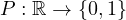 P: \mathbb{R} \to \{0,1\}